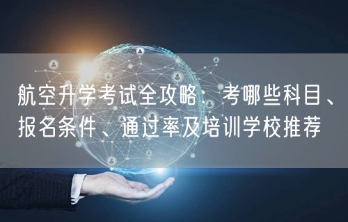 航空升学考试全攻略:考哪些科目、报名条件、通过率及培训学校推荐 航空升学考试全攻略:考哪些科目、报名条件、通过率及培训学校推荐