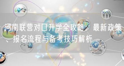 河南联营对口升学全攻略:最新政策、报名流程与备考技巧解析 河南联营对口升学全攻略:最新政策、报名流程与备考技巧解析