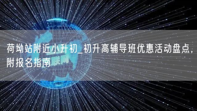 荷坳站附近小升初_初升高辅导班优惠活动盘点,附报名指南 荷坳站附近小升初_初升高辅导班优惠活动盘点,附报名指南