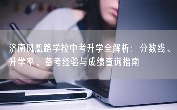 济南凤凰路学校中考升学全解析:分数线、升学率、备考经验与成绩查询指南 济南凤凰路学校中考升学全解析:分数线、升学率、备考经验与成绩查询指南