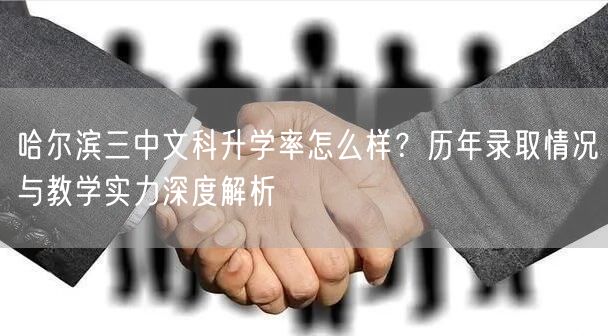 哈尔滨三中文科升学率怎么样?历年录取情况与教学实力深度解析 哈尔滨三中文科升学率怎么样?历年录取情况与教学实力深度解析
