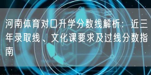 河南体育对口升学分数线解析：近三年录取线、文化课要求及过线分数指南