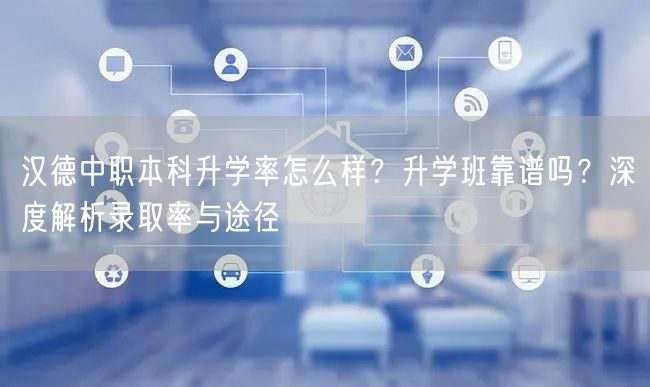 汉德中职本科升学率怎么样？升学班靠谱吗？深度解析录取率与途径