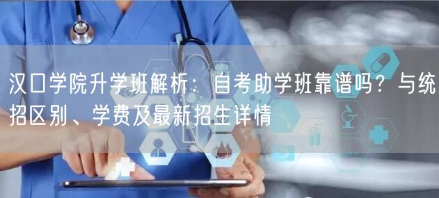 汉口学院升学班解析：自考助学班靠谱吗？与统招区别、学费及最新招生详情