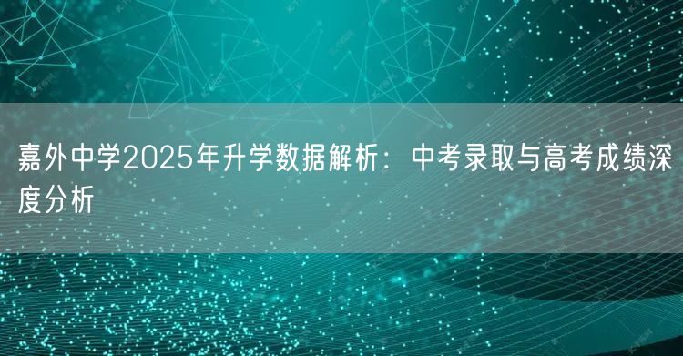 嘉外中学2025年升学数据解析:中考录取与高考成绩深度分析 嘉外中学2025年升学数据解析:中考录取与高考成绩深度分析