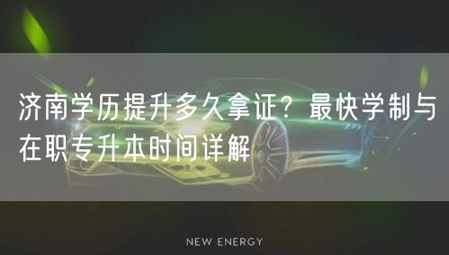 济南学历提升多久拿证？最快学制与在职专升本时间详解