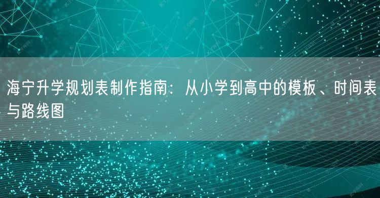 海宁升学规划表制作指南:从小学到高中的模板、时间表与路线图 海宁升学规划表制作指南:从小学到高中的模板、时间表与路线图