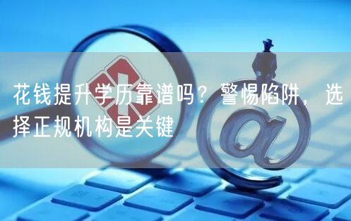 花钱提升学历靠谱吗?警惕陷阱,选择正规机构是关键 花钱提升学历靠谱吗?警惕陷阱,选择正规机构是关键