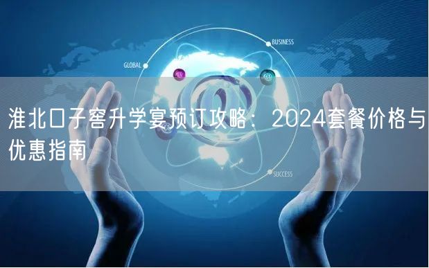 淮北口子窖升学宴预订攻略:2024套餐价格与优惠指南 淮北口子窖升学宴预订攻略:2024套餐价格与优惠指南