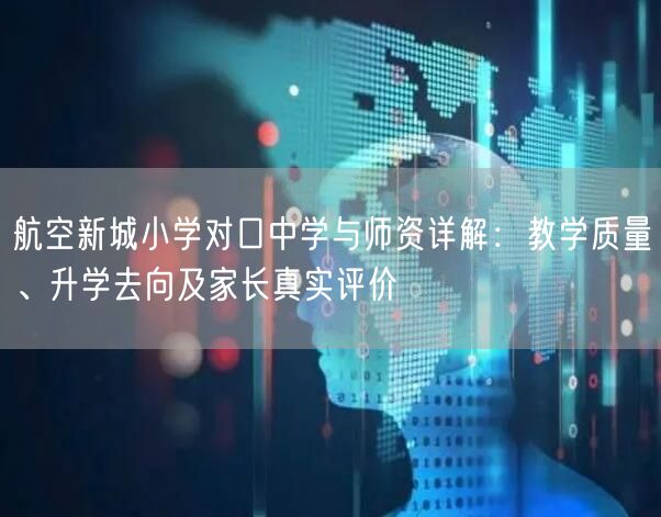 航空新城小学对口中学与师资详解:教学质量、升学去向及家长真实评价 航空新城小学对口中学与师资详解:教学质量、升学去向及家长真实评价