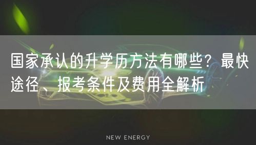 国家承认的升学历方法有哪些?最快途径、报考条件及费用全解析 国家承认的升学历方法有哪些?最快途径、报考条件及费用全解析