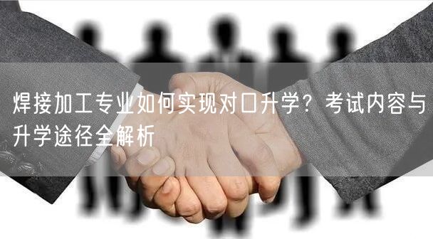 焊接加工专业如何实现对口升学？考试内容与升学途径全解析