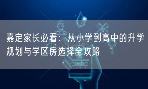 嘉定家长必看:从小学到高中的升学规划与学区房选择全攻略 嘉定家长必看:从小学到高中的升学规划与学区房选择全攻略