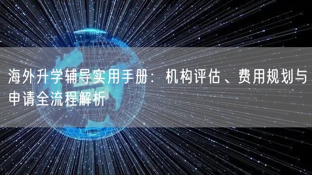 海外升学辅导实用手册:机构评估、费用规划与申请全流程解析 海外升学辅导实用手册:机构评估、费用规划与申请全流程解析