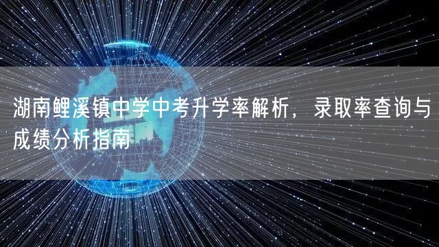 湖南鲤溪镇中学中考升学率解析,录取率查询与成绩分析指南 湖南鲤溪镇中学中考升学率解析,录取率查询与成绩分析指南