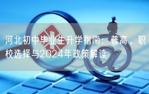 河北初中毕业生升学指南:普高、职校选择与2024年政策解读 河北初中毕业生升学指南:普高、职校选择与2024年政策解读