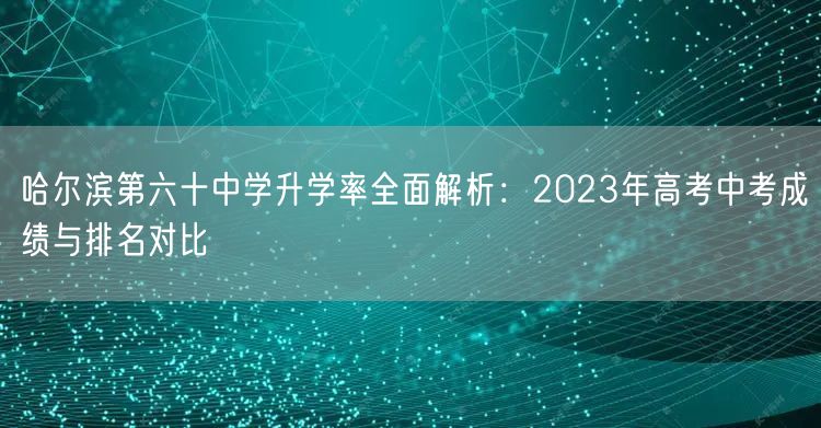 哈尔滨第六十中学升学率全面解析:2023年高考中考成绩与排名对比 哈尔滨第六十中学升学率全面解析:2023年高考中考成绩与排名对比