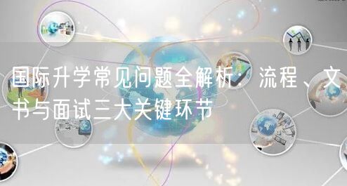 国际升学常见问题全解析:流程、文书与面试三大关键环节 国际升学常见问题全解析:流程、文书与面试三大关键环节