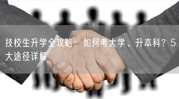 技校生升学全攻略:如何考大学、升本科?5大途径详解 技校生升学全攻略:如何考大学、升本科?5大途径详解