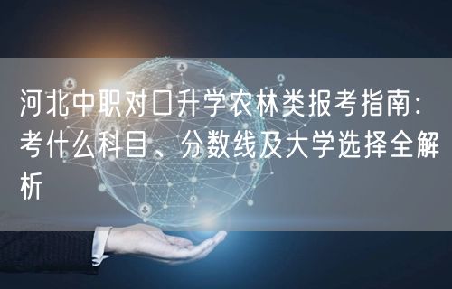 河北中职对口升学农林类报考指南:考什么科目、分数线及大学选择全解析 河北中职对口升学农林类报考指南:考什么科目、分数线及大学选择全解析