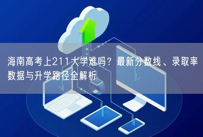 海南高考上211大学难吗?最新分数线、录取率数据与升学路径全解析 海南高考上211大学难吗?最新分数线、录取率数据与升学路径全解析