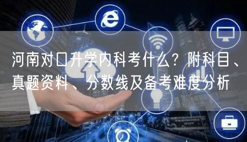 河南对口升学内科考什么?附科目、真题资料、分数线及备考难度分析 河南对口升学内科考什么?附科目、真题资料、分数线及备考难度分析