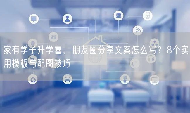 家有学子升学喜,朋友圈分享文案怎么写?8个实用模板与配图技巧 家有学子升学喜,朋友圈分享文案怎么写?8个实用模板与配图技巧