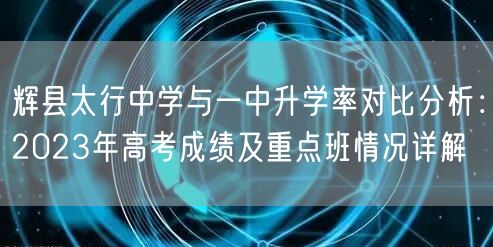 辉县太行中学与一中升学率对比分析:2023年高考成绩及重点班情况详解 辉县太行中学与一中升学率对比分析:2023年高考成绩及重点班情况详解