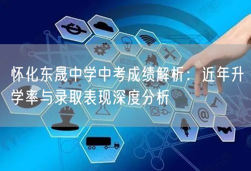 怀化东晟中学中考成绩解析:近年升学率与录取表现深度分析 怀化东晟中学中考成绩解析:近年升学率与录取表现深度分析