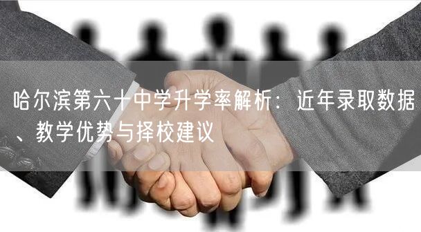 哈尔滨第六十中学升学率解析:近年录取数据、教学优势与择校建议 哈尔滨第六十中学升学率解析:近年录取数据、教学优势与择校建议
