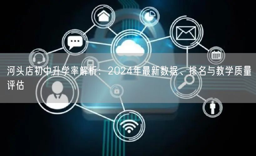 河头店初中升学率解析:2024年最新数据、排名与教学质量评估 河头店初中升学率解析:2024年最新数据、排名与教学质量评估