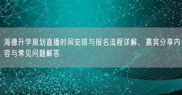 海德升学规划直播时间安排与报名流程详解,嘉宾分享内容与常见问题解答 海德升学规划直播时间安排与报名流程详解,嘉宾分享内容与常见问题解答