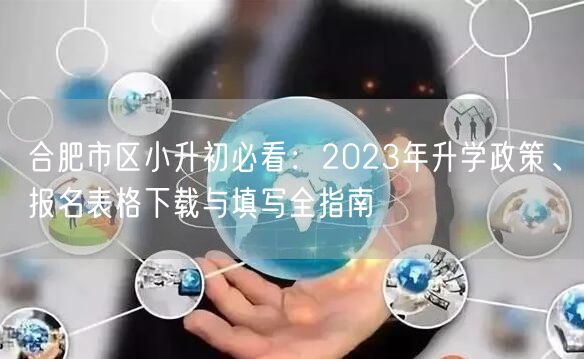 合肥市区小升初必看:2023年升学政策、报名表格下载与填写全指南 合肥市区小升初必看:2023年升学政策、报名表格下载与填写全指南
