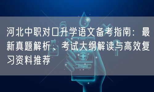 河北中职对口升学语文备考指南:最新真题解析、考试大纲解读与高效复习资料推荐 河北中职对口升学语文备考指南:最新真题解析、考试大纲解读与高效复习资料推荐