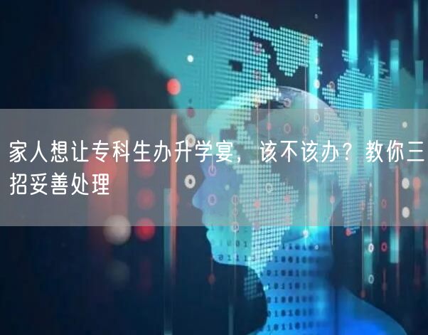家人想让专科生办升学宴,该不该办?教你三招妥善处理 家人想让专科生办升学宴,该不该办?教你三招妥善处理
