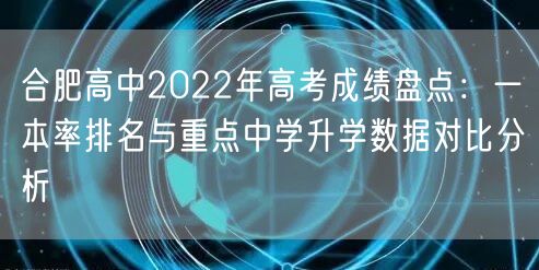 合肥高中2022年高考成绩盘点:一本率排名与重点中学升学数据对比分析 合肥高中2022年高考成绩盘点:一本率排名与重点中学升学数据对比分析