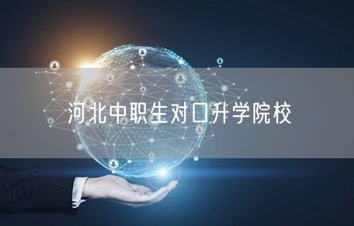 河北中职生对口升学院校 河北中职生对口升学院校
