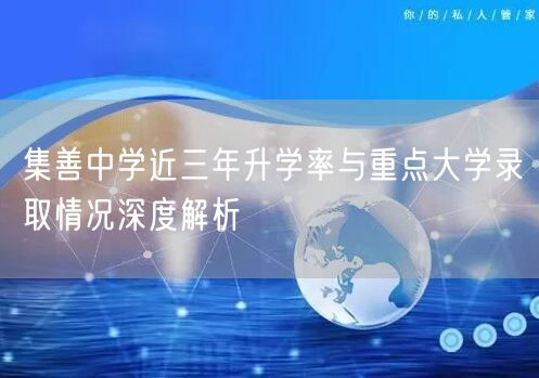集善中学近三年升学率与重点大学录取情况深度解析 集善中学近三年升学率与重点大学录取情况深度解析