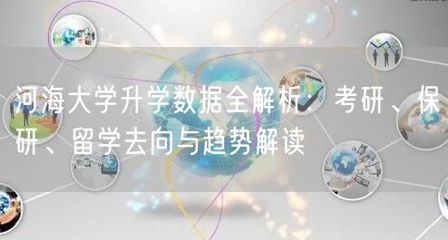 河海大学升学数据全解析：考研、保研、留学去向与趋势解读