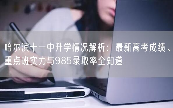 哈尔滨十一中升学情况解析:最新高考成绩、重点班实力与985录取率全知道 哈尔滨十一中升学情况解析:最新高考成绩、重点班实力与985录取率全知道
