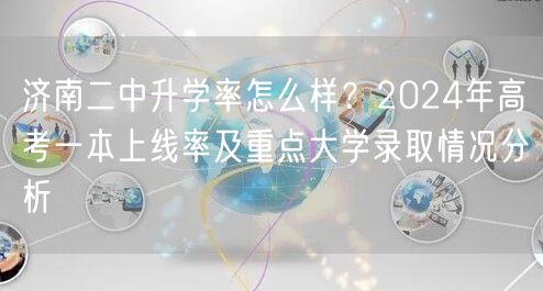济南二中升学率怎么样?2024年高考一本上线率及重点大学录取情况分析 济南二中升学率怎么样?2024年高考一本上线率及重点大学录取情况分析