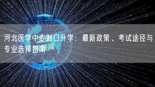 河北医学中专对口升学:最新政策、考试途径与专业选择指南 河北医学中专对口升学:最新政策、考试途径与专业选择指南