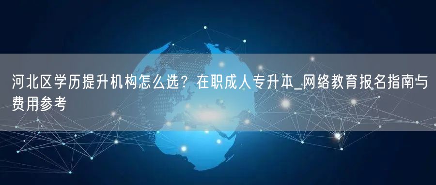 河北区学历提升机构怎么选?在职成人专升本_网络教育报名指南与费用参考 河北区学历提升机构怎么选?在职成人专升本_网络教育报名指南与费用参考