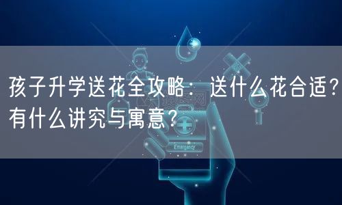 孩子升学送花全攻略：送什么花合适？有什么讲究与寓意？
