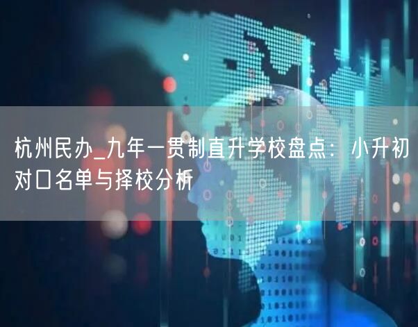 杭州民办_九年一贯制直升学校盘点:小升初对口名单与择校分析 杭州民办_九年一贯制直升学校盘点:小升初对口名单与择校分析