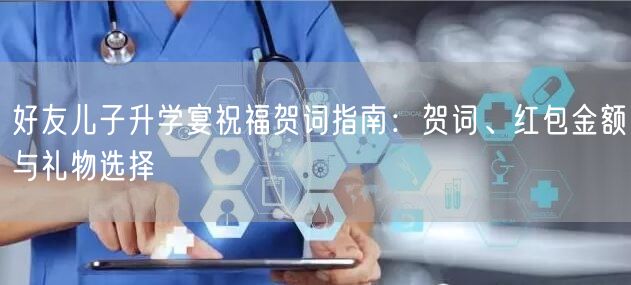 好友儿子升学宴祝福贺词指南：贺词、红包金额与礼物选择
