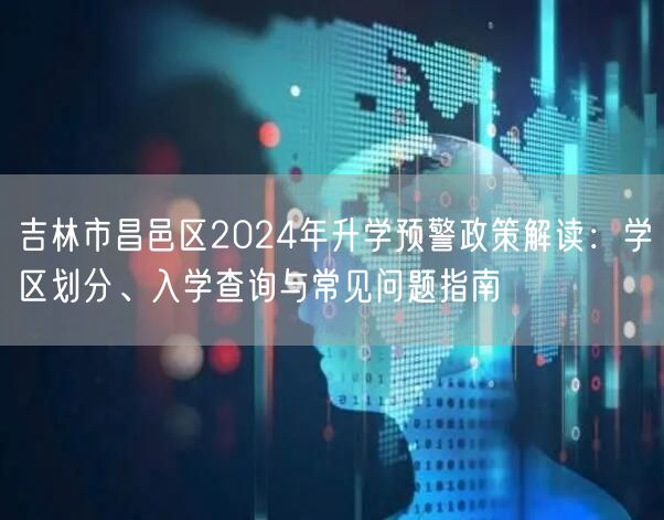吉林市昌邑区2024年升学预警政策解读：学区划分、入学查询与常见问题指南