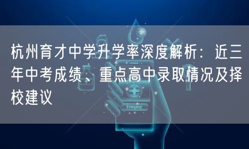 杭州育才中学升学率深度解析:近三年中考成绩、重点高中录取情况及择校建议 杭州育才中学升学率深度解析:近三年中考成绩、重点高中录取情况及择校建议