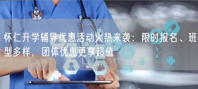 怀仁升学辅导优惠活动火热来袭:限时报名、班型多样,团体优惠更享超值 怀仁升学辅导优惠活动火热来袭:限时报名、班型多样,团体优惠更享超值