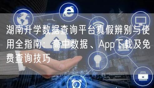 湖南升学数据查询平台真假辨别与使用全指南:高中数据、App下载及免费查询技巧 湖南升学数据查询平台真假辨别与使用全指南:高中数据、App下载及免费查询技巧
